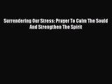 Read Surrendering Our Stress: Prayer To Calm The Sould And Strengthen The Spirit Ebook Free