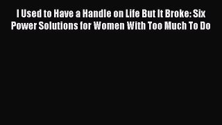 Download I Used to Have a Handle on Life But It Broke: Six Power Solutions for Women With Too