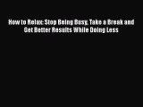 Read How to Relax: Stop Being Busy Take a Break and Get Better Results While Doing Less Ebook