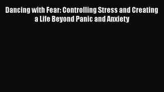 Read Dancing with Fear: Controlling Stress and Creating a Life Beyond Panic and Anxiety Ebook
