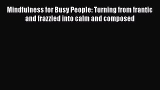 Download Mindfulness for Busy People: Turning from frantic and frazzled into calm and composed