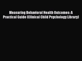Read Measuring Behavioral Health Outcomes: A Practical Guide (Clinical Child Psychology Library)