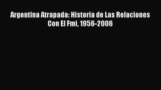 [PDF] Argentina Atrapada: Historia de Las Relaciones Con El Fmi 1956-2006 Read Online