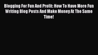 Read Blogging For Fun And Profit: How To Have More Fun Writing Blog Posts And Make Money At