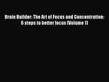 [Online PDF] Brain Builder: The Art of Focus and Concentration: 6 steps to better focus (Volume