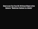 Read How to use Tea Tree Oil: 90 Great Ways to Use Natures Medicine Cabinet in a Bottle PDF