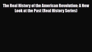 Read Books The Real History of the American Revolution: A New Look at the Past (Real History