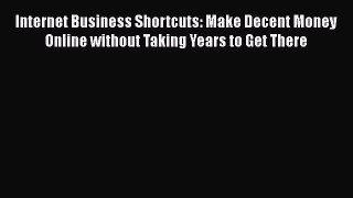 Read Internet Business Shortcuts: Make Decent Money Online without Taking Years to Get There
