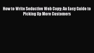 Download How to Write Seductive Web Copy: An Easy Guide to Picking Up More Customers Ebook