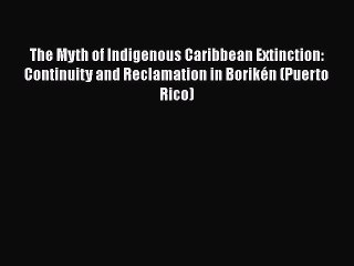 Read Books The Myth of Indigenous Caribbean Extinction: Continuity and Reclamation in BorikÃ©n