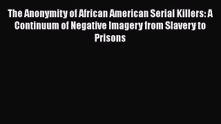 Read Books The Anonymity of African American Serial Killers: A Continuum of Negative Imagery