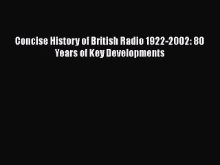 Read Concise History of British Radio 1922-2002: 80 Years of Key Developments PDF Online
