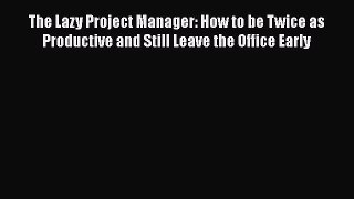 Read The Lazy Project Manager: How to be Twice as Productive and Still Leave the Office Early