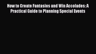 Download How to Create Fantasies and Win Accolades: A Practical Guide to Planning Special Events