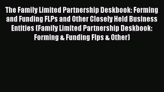 Read Book The Family Limited Partnership Deskbook: Forming and Funding FLPs and Other Closely