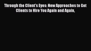 Read Book Through the Client's Eyes: New Approaches to Get Clients to Hire You Again and Again