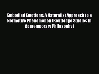 Read Embodied Emotions: A Naturalist Approach to a Normative Phenomenon (Routledge Studies