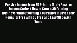 Read Passive Income from 3D Printing (Truly Passive Income Series): How to Start a 3D Printing