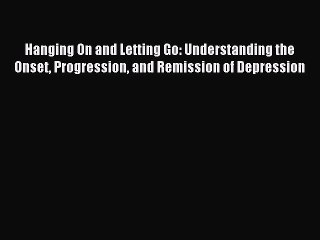 Read Hanging On and Letting Go: Understanding the Onset Progression and Remission of Depression