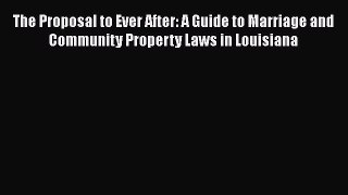 Read Book The Proposal to Ever After: A Guide to Marriage and Community Property Laws in Louisiana