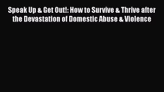 Read Book Speak Up & Get Out!: How to Survive & Thrive after the Devastation of Domestic Abuse