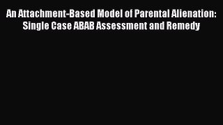 Read Book An Attachment-Based Model of Parental Alienation: Single Case ABAB Assessment and