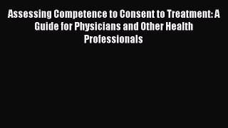 Read Book Assessing Competence to Consent to Treatment: A Guide for Physicians and Other Health