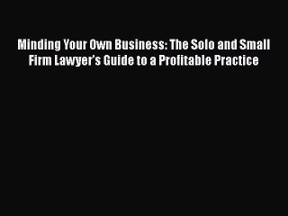 Read Book Minding Your Own Business: The Solo and Small Firm Lawyer's Guide to a Profitable