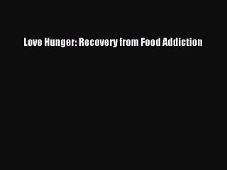 Download Love Hunger: Recovery from Food Addiction Ebook Online