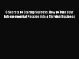 Read 6 Secrets to Startup Success: How to Turn Your Entrepreneurial Passion into a Thriving