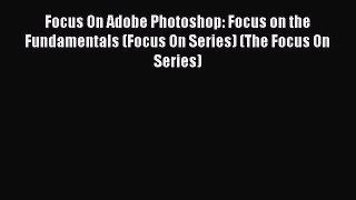 Read Focus On Adobe Photoshop: Focus on the Fundamentals (Focus On Series) (The Focus On Series)
