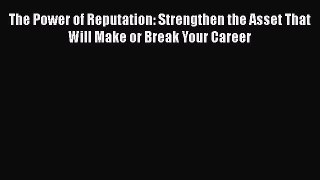 [PDF] The Power of Reputation: Strengthen the Asset That Will Make or Break Your Career Download