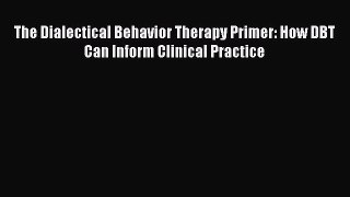 Read The Dialectical Behavior Therapy Primer: How DBT Can Inform Clinical Practice Ebook Free