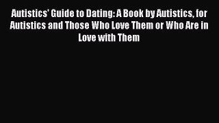 Read Books Autistics' Guide to Dating: A Book by Autistics for Autistics and Those Who Love