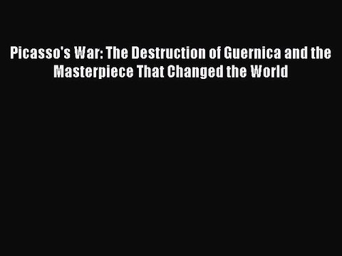 Read Picasso's War: The Destruction of Guernica and the Masterpiece That Changed the World