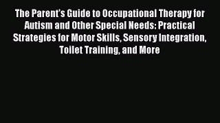 Read Books The Parent's Guide to Occupational Therapy for Autism and Other Special Needs: Practical