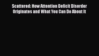 Read Books Scattered: How Attention Deficit Disorder Originates and What You Can Do About It