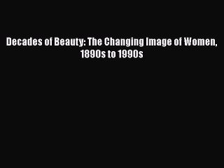 Read Decades of Beauty: The Changing Image of Women 1890s to 1990s Ebook Free
