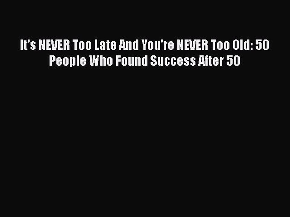 Read Books It's NEVER Too Late And You're NEVER Too Old: 50 People Who Found Success After