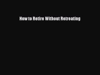 Read Books How to Retire Without Retreating E-Book Free