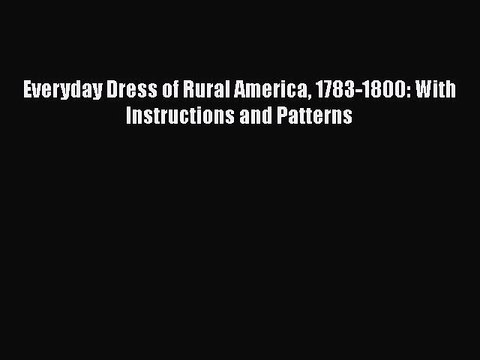 Read Everyday Dress of Rural America 1783-1800: With Instructions and Patterns Ebook Free