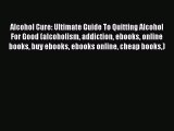 Read Books Alcohol Cure: Ultimate Guide To Quitting Alcohol For Good (alcoholism addiction