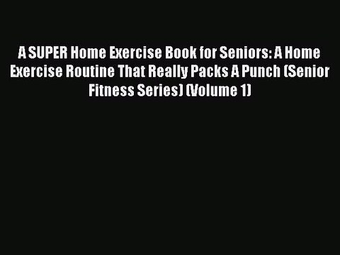 Read Books A SUPER Home Exercise Book for Seniors: A Home Exercise Routine That Really Packs