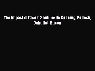 Read The Impact of Chaim Soutine: de Kooning Pollock Dubuffet Bacon Ebook Free