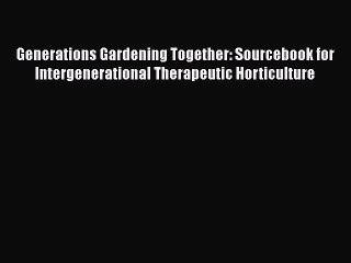 Read Books Generations Gardening Together: Sourcebook for Intergenerational Therapeutic Horticulture