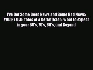 Read Books I've Got Some Good News and Some Bad News: YOU'RE OLD: Tales of a Geriatrician What