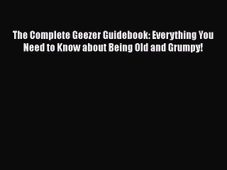 Read Books The Complete Geezer Guidebook: Everything You Need to Know about Being Old and Grumpy!