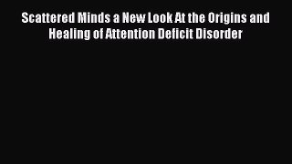 Read Books Scattered Minds a New Look At the Origins and Healing of Attention Deficit Disorder