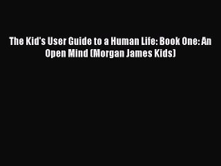 Read Books The Kid's User Guide to a Human Life: Book One: An Open Mind (Morgan James Kids)