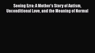 Read Books Seeing Ezra: A Mother's Story of Autism Unconditional Love and the Meaning of Normal